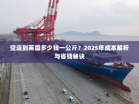 空运到英国多少钱一公斤?2025年成本解析与省钱秘诀 空运到英国多少钱一公斤?2025年成本解析与省钱秘诀