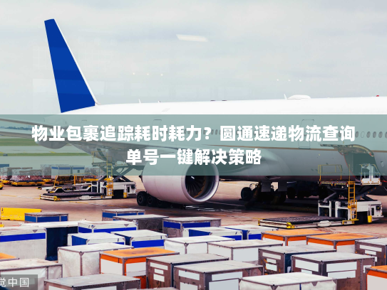 物业包裹追踪耗时耗力?圆通速递物流查询单号一键解决策略 物业包裹追踪耗时耗力?圆通速递物流查询单号一键解决策略