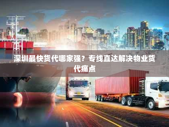 深圳最快货代哪家强？专线直达解决物业货代痛点