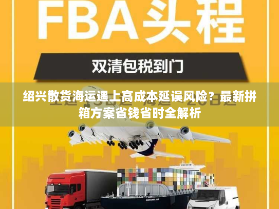 绍兴散货海运遇上高成本延误风险？最新拼箱方案省钱省时全解析