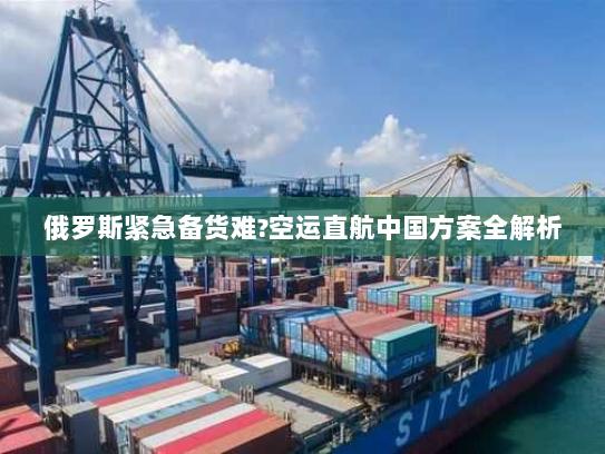 俄罗斯紧急备货难?空运直航中国方案全解析