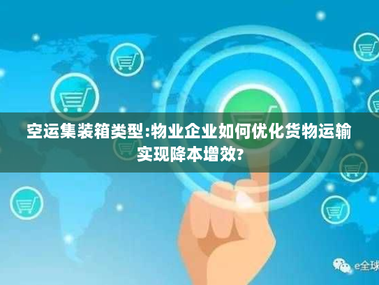 空运集装箱类型:物业企业如何优化货物运输实现降本增效? 空运集装箱类型:物业企业如何优化货物运输实现降本增效?