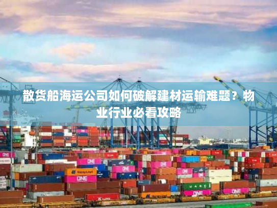 散货船海运公司如何破解建材运输难题？物业行业必看攻略