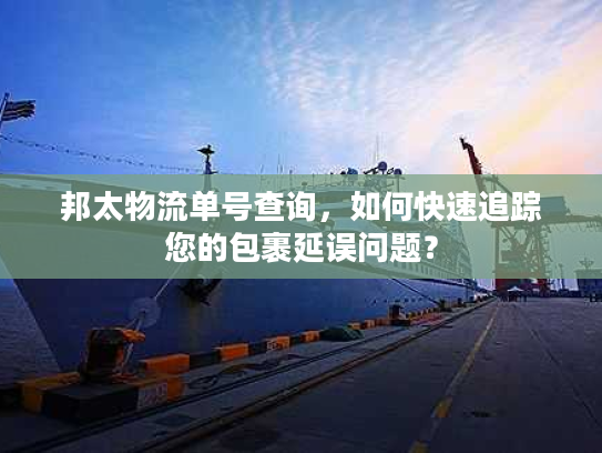 邦太物流单号查询，如何快速追踪您的包裹延误问题？