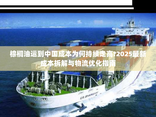 棕榈油运到中国成本为何持续走高?2025最新成本拆解与物流优化指南