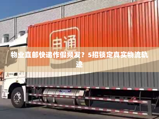 物业直邮快递作假频发?5招锁定真实物流轨迹 物业直邮快递作假频发?5招锁定真实物流轨迹