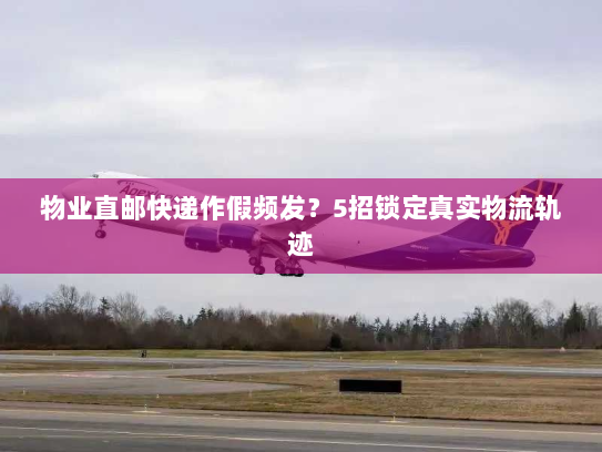 物业直邮快递作假频发?5招锁定真实物流轨迹 物业直邮快递作假频发?5招锁定真实物流轨迹