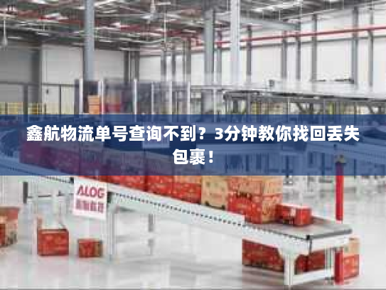 鑫航物流单号查询不到?3分钟教你找回丢失包裹! 鑫航物流单号查询不到?3分钟教你找回丢失包裹!