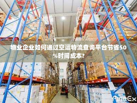 物业企业如何通过空运物流查询平台节省50%时间成本?