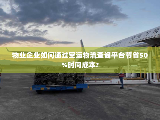 物业企业如何通过空运物流查询平台节省50%时间成本?