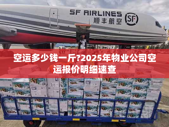 空运多少钱一斤?2025年物业公司空运报价明细速查