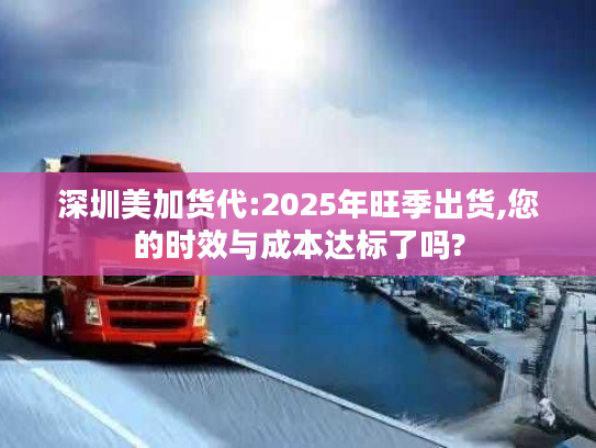 深圳美加货代:2025年旺季出货,您的时效与成本达标了吗?