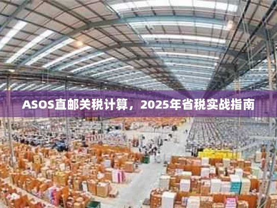 ASOS直邮关税计算,2025年省税实战指南 ASOS直邮关税计算,2025年省税实战指南