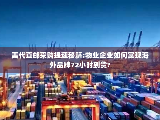 美代直邮采购提速秘籍:物业企业如何实现海外品牌72小时到货? 美代直邮采购提速秘籍:物业企业如何实现海外品牌72小时到货?