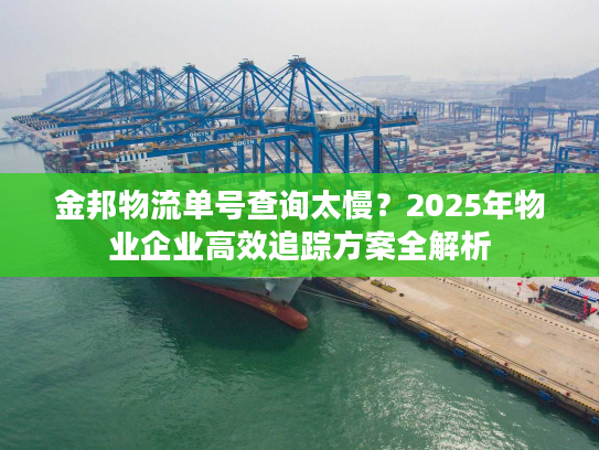 金邦物流单号查询太慢？2025年物业企业高效追踪方案全解析