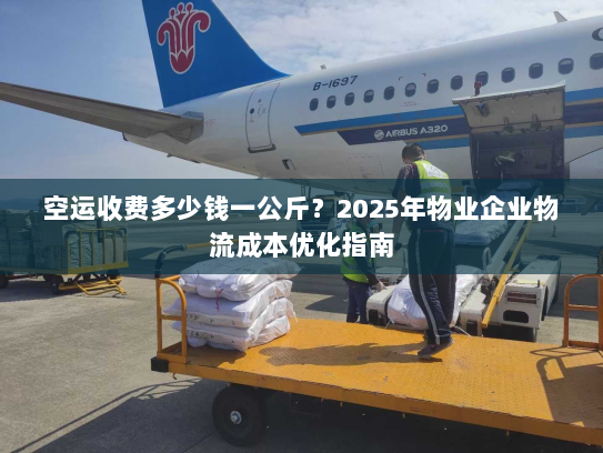 空运收费多少钱一公斤?2025年物业企业物流成本优化指南 空运收费多少钱一公斤?2025年物业企业物流成本优化指南