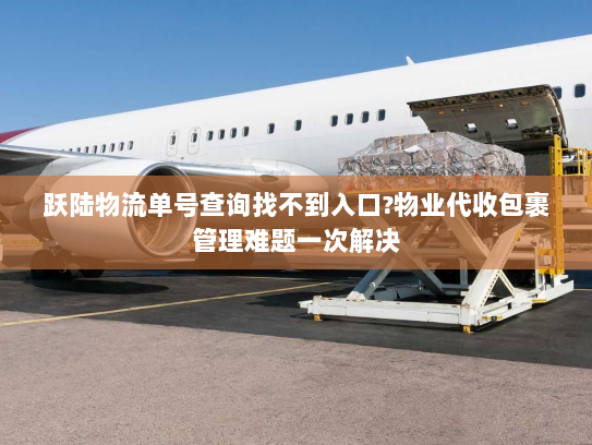 跃陆物流单号查询找不到入口?物业代收包裹管理难题一次解决 跃陆物流单号查询找不到入口?物业代收包裹管理难题一次解决