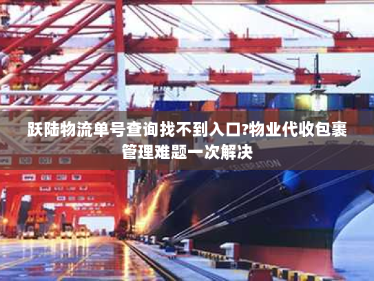 跃陆物流单号查询找不到入口?物业代收包裹管理难题一次解决 跃陆物流单号查询找不到入口?物业代收包裹管理难题一次解决