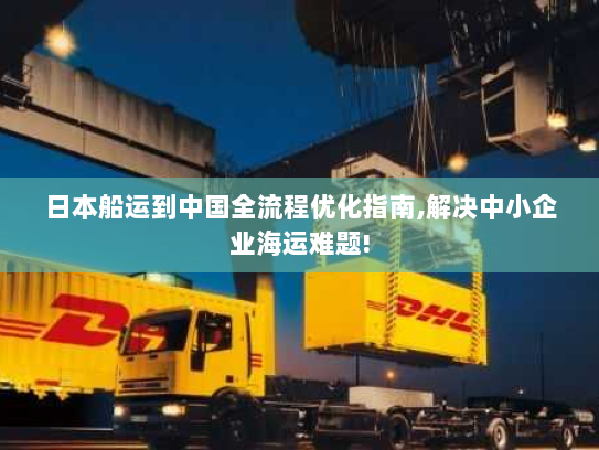 日本船运到中国全流程优化指南,解决中小企业海运难题! 日本船运到中国全流程优化指南,解决中小企业海运难题!