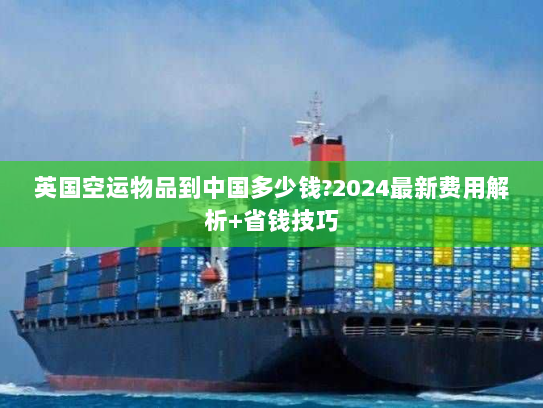 英国空运物品到中国多少钱?2024最新费用解析+省钱技巧