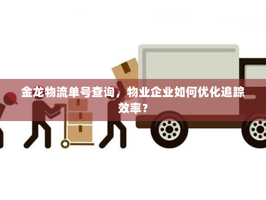金龙物流单号查询，物业企业如何优化追踪效率？