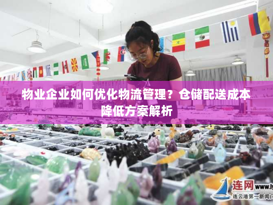 物业企业如何优化物流管理?仓储配送成本降低方案解析 物业企业如何优化物流管理?仓储配送成本降低方案解析