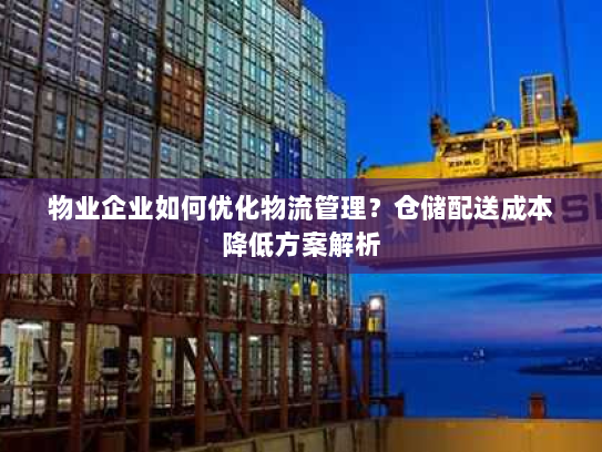 物业企业如何优化物流管理?仓储配送成本降低方案解析 物业企业如何优化物流管理?仓储配送成本降低方案解析