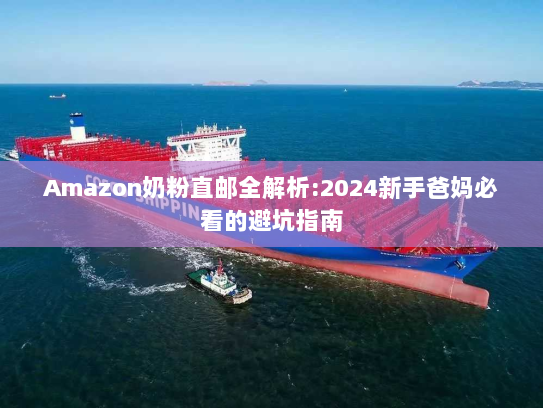 Amazon奶粉直邮全解析:2024新手爸妈必看的避坑指南 Amazon奶粉直邮全解析:2024新手爸妈必看的避坑指南