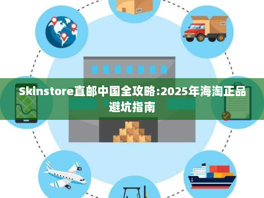 Skinstore直邮中国全攻略:2025年海淘正品避坑指南 Skinstore直邮中国全攻略:2025年海淘正品避坑指南