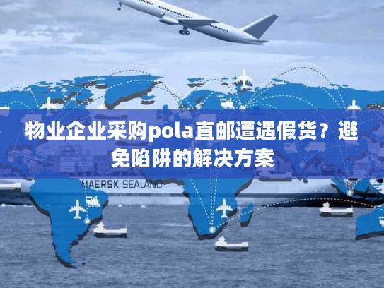 物业企业采购pola直邮遭遇假货？避免陷阱的解决方案