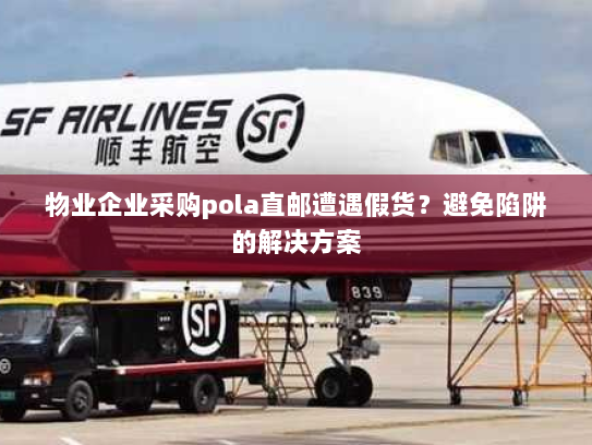 物业企业采购pola直邮遭遇假货？避免陷阱的解决方案