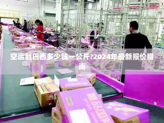 空运到巴西多少钱一公斤?2024年最新报价指南 空运到巴西多少钱一公斤?2024年最新报价指南