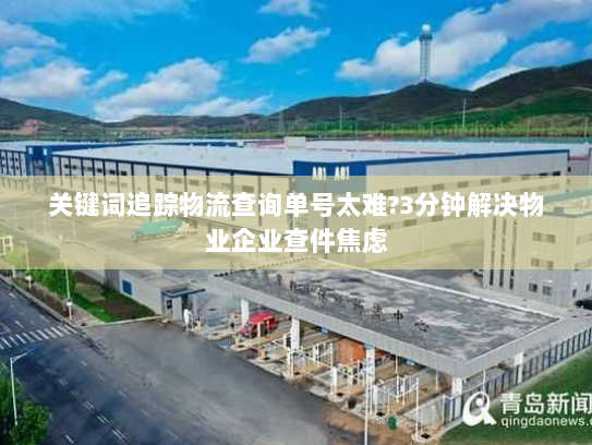 关键词追踪物流查询单号太难?3分钟解决物业企业查件焦虑 关键词追踪物流查询单号太难?3分钟解决物业企业查件焦虑