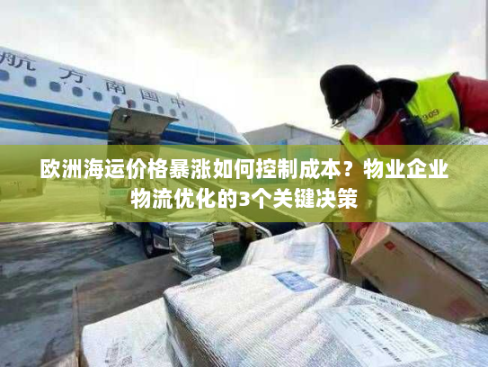 欧洲海运价格暴涨如何控制成本?物业企业物流优化的3个关键决策 欧洲海运价格暴涨如何控制成本?物业企业物流优化的3个关键决策