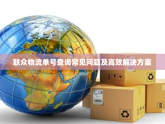 联众物流单号查询常见问题及高效解决方案 联众物流单号查询常见问题及高效解决方案