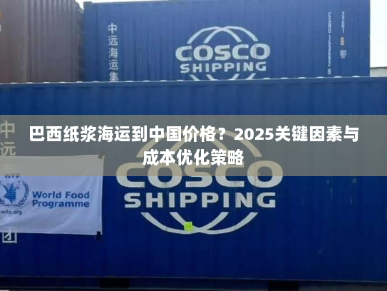 巴西纸浆海运到中国价格?2025关键因素与成本优化策略 巴西纸浆海运到中国价格?2025关键因素与成本优化策略