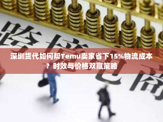 深圳货代如何帮Temu卖家省下15%物流成本?时效与价格双赢策略 深圳货代如何帮Temu卖家省下15%物流成本?时效与价格双赢策略