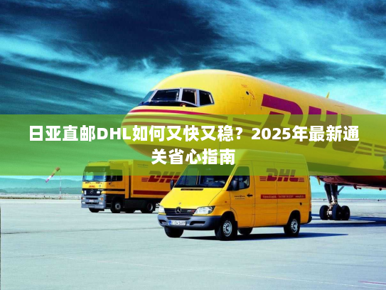 日亚直邮DHL如何又快又稳?2025年最新通关省心指南 日亚直邮DHL如何又快又稳?2025年最新通关省心指南