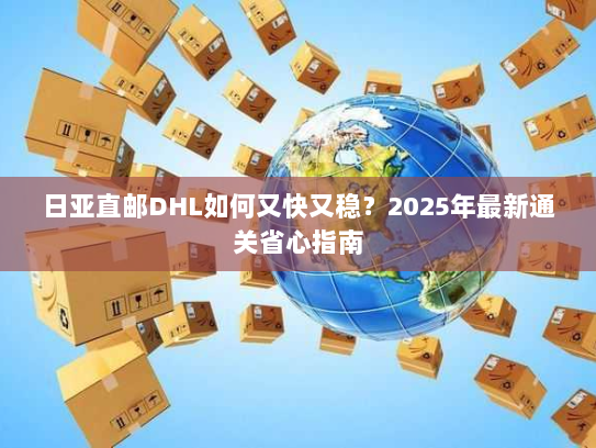 日亚直邮DHL如何又快又稳?2025年最新通关省心指南 日亚直邮DHL如何又快又稳?2025年最新通关省心指南