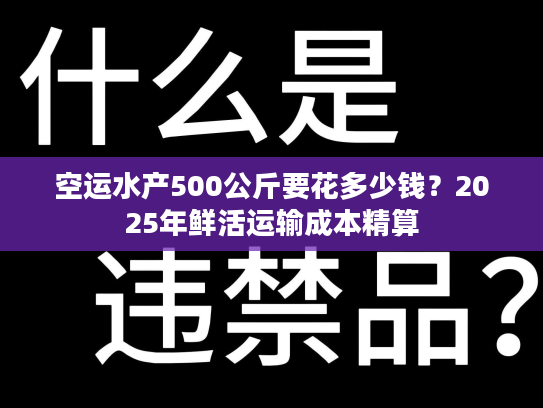 空运水产500公斤要花多少钱？2025年鲜活运输成本精算