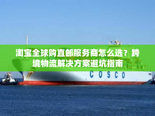 淘宝全球购直邮服务商怎么选？跨境物流解决方案避坑指南