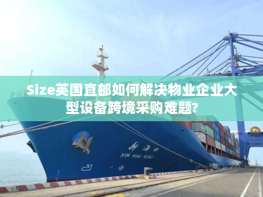 Size英国直邮如何解决物业企业大型设备跨境采购难题?
