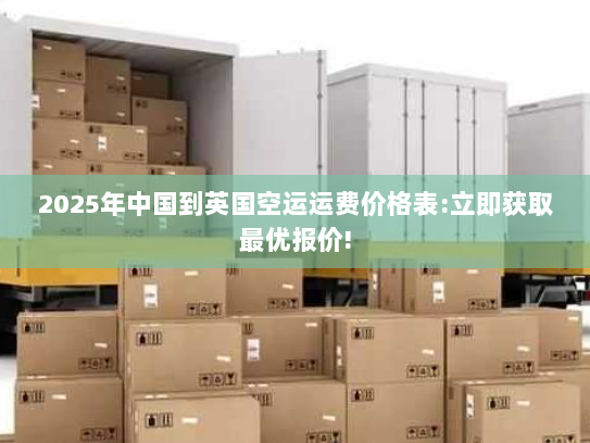 2025年中国到英国空运运费价格表:立即获取最优报价! 2025年中国到英国空运运费价格表:立即获取最优报价!