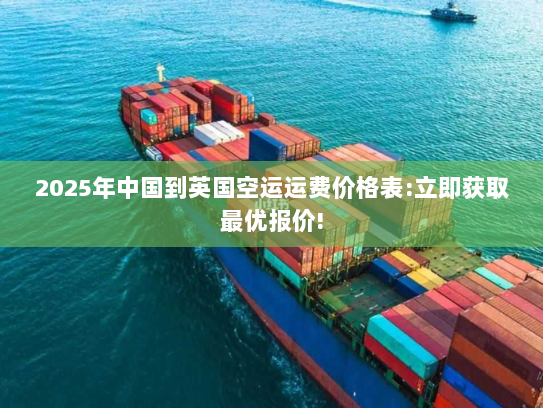 2025年中国到英国空运运费价格表:立即获取最优报价! 2025年中国到英国空运运费价格表:立即获取最优报价!