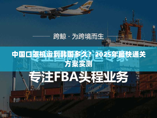 中国口罩机运到韩国多久?2025年最快通关方案实测 中国口罩机运到韩国多久?2025年最快通关方案实测
