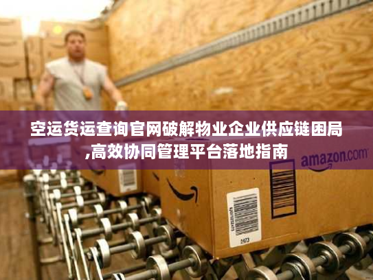 空运货运查询官网破解物业企业供应链困局,高效协同管理平台落地指南