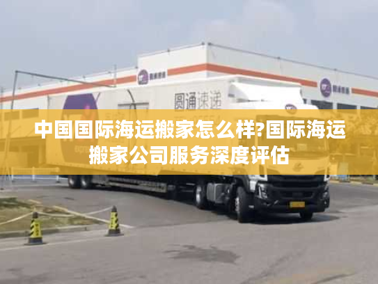中国国际海运搬家怎么样?国际海运搬家公司服务深度评估