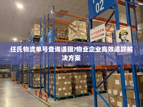 任氏物流单号查询遇阻?物业企业高效追踪解决方案 任氏物流单号查询遇阻?物业企业高效追踪解决方案