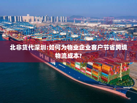 北非货代深圳:如何为物业企业客户节省跨境物流成本? 北非货代深圳:如何为物业企业客户节省跨境物流成本?