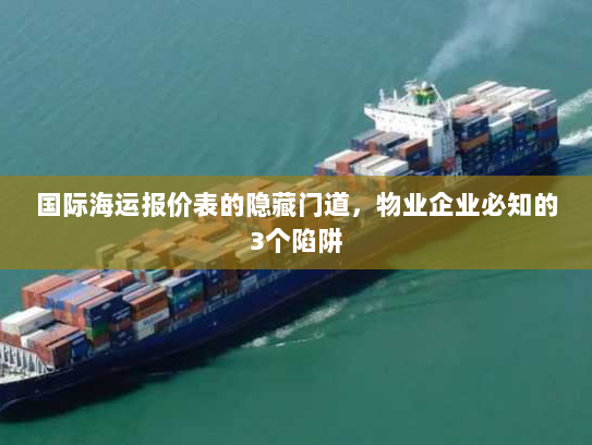 国际海运报价表的隐藏门道,物业企业必知的3个陷阱 国际海运报价表的隐藏门道,物业企业必知的3个陷阱